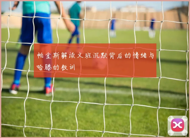 帕金斯解读文班沉默背后的情绪与哈滕的教训
