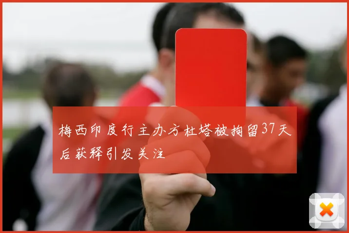 梅西印度行主办方杜塔被拘留37天后获释引发关注
