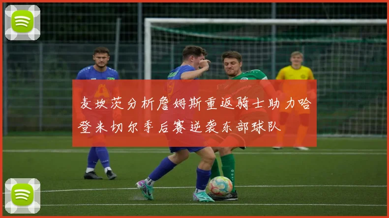 麦坎茨分析詹姆斯重返骑士助力哈登米切尔季后赛逆袭东部球队