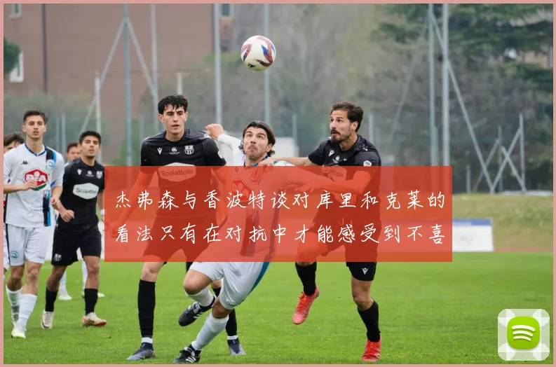杰弗森与香波特谈对库里和克莱的看法只有在对抗中才能感受到不喜欢