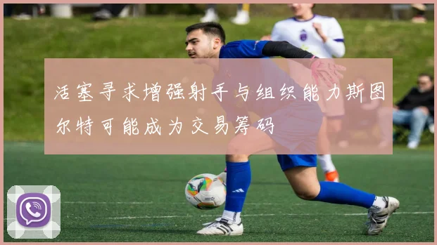 活塞寻求增强射手与组织能力斯图尔特可能成为交易筹码