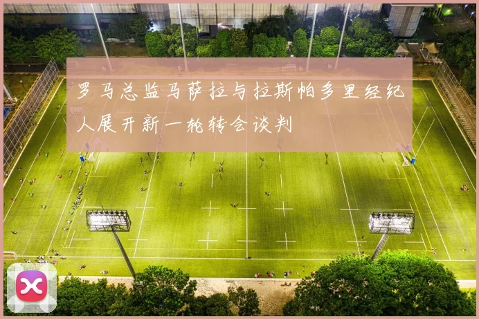 罗马总监马萨拉与拉斯帕多里经纪人展开新一轮转会谈判