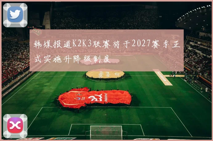 韩媒报道K2K3联赛将于2027赛季正式实施升降级制度