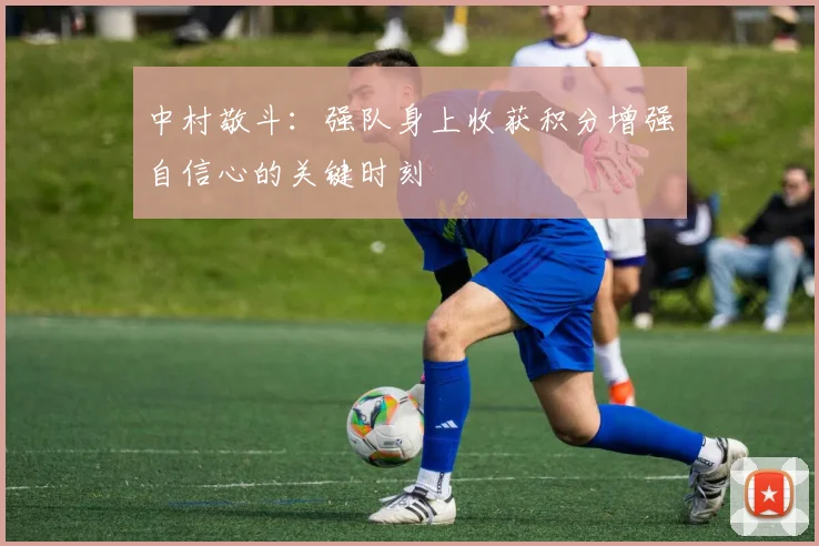 中村敬斗：强队身上收获积分增强自信心的关键时刻