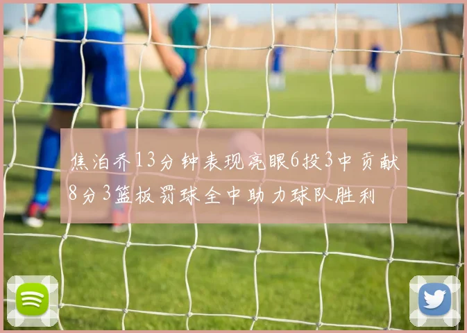 焦泊乔13分钟表现亮眼6投3中贡献8分3篮板罚球全中助力球队胜利