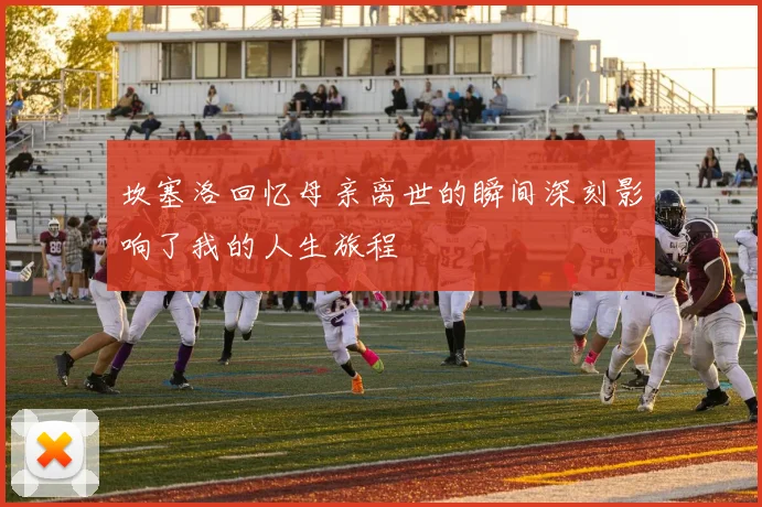 坎塞洛回忆母亲离世的瞬间深刻影响了我的人生旅程