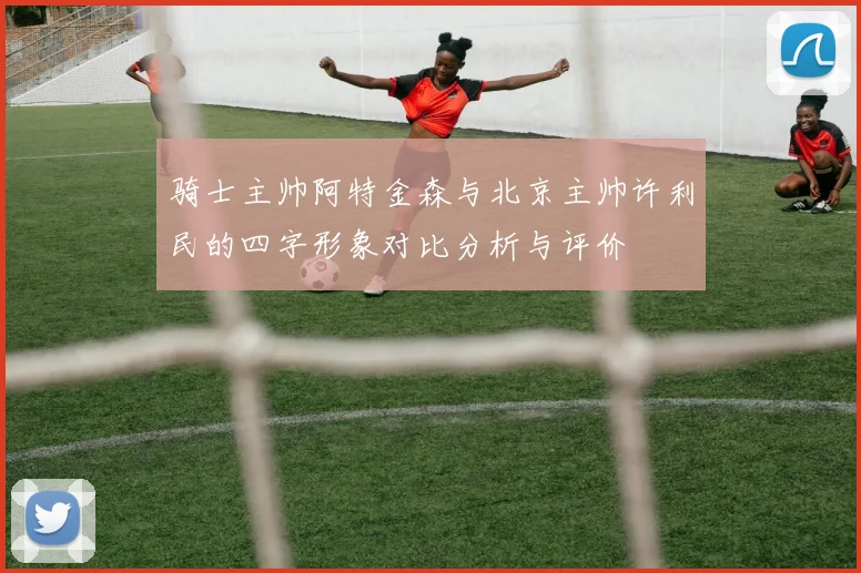 骑士主帅阿特金森与北京主帅许利民的四字形象对比分析与评价